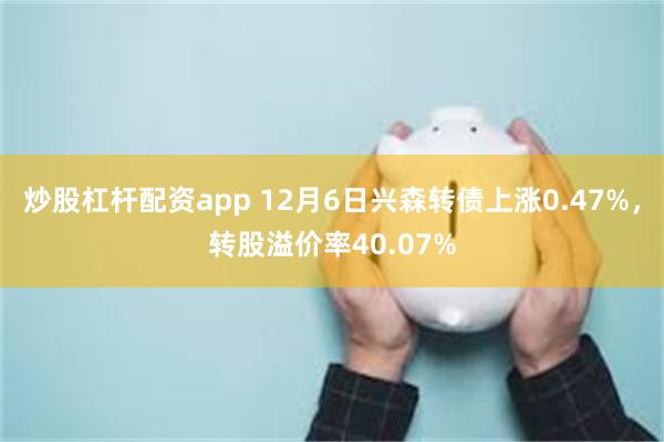 炒股杠杆配资app 12月6日兴森转债上涨0.47%，转股溢价率40.07%