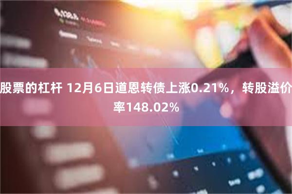 股票的杠杆 12月6日道恩转债上涨0.21%，转股溢价率148.02%