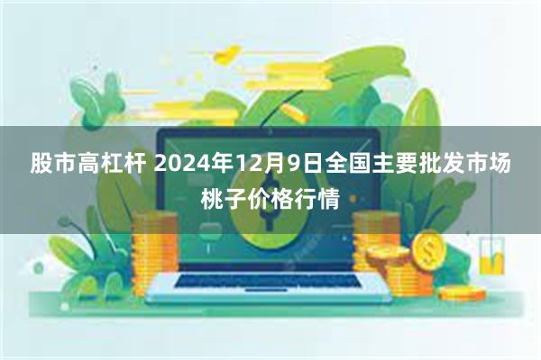 股市高杠杆 2024年12月9日全国主要批发市场桃子价格行情