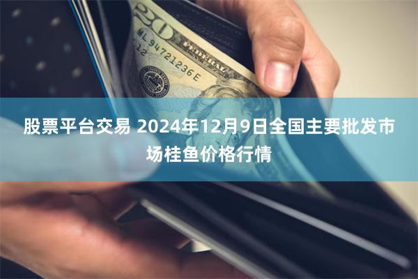 股票平台交易 2024年12月9日全国主要批发市场桂鱼价格行情