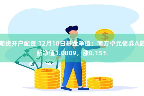 期货开户配资 12月10日基金净值：南方卓元债券A最新净值1.0809，涨0.15%