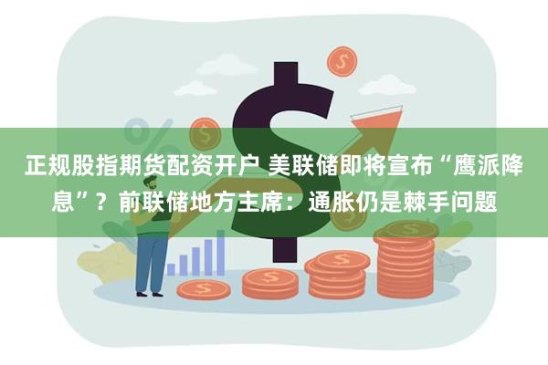 正规股指期货配资开户 美联储即将宣布“鹰派降息”？前联储地方主席：通胀仍是棘手问题