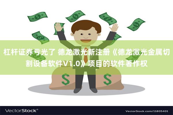 杠杆证券亏光了 德龙激光新注册《德龙激光金属切割设备软件V1.0》项目的软件著作权