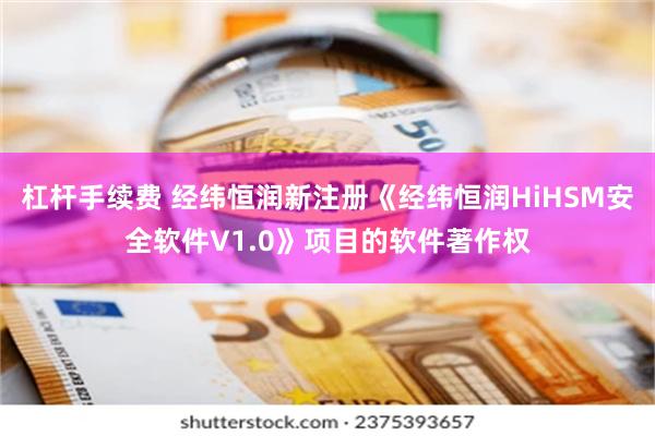 杠杆手续费 经纬恒润新注册《经纬恒润HiHSM安全软件V1.0》项目的软件著作权