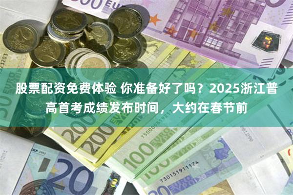 股票配资免费体验 你准备好了吗？2025浙江普高首考成绩发布时间，大约在春节前