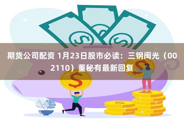 期货公司配资 1月23日股市必读：三钢闽光（002110）董秘有最新回复