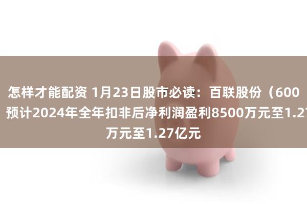 怎样才能配资 1月23日股市必读：百联股份（600827）预计2024年全年扣非后净利润盈利8500万元至1.27亿元