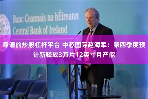 靠谱的炒股杠杆平台 中芯国际赵海军：第四季度预计新释放3万片12英寸月产能