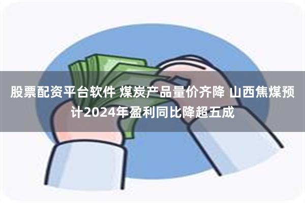 股票配资平台软件 煤炭产品量价齐降 山西焦煤预计2024年盈利同比降超五成