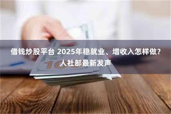 借钱炒股平台 2025年稳就业、增收入怎样做？人社部最新发声