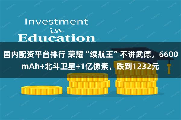 国内配资平台排行 荣耀“续航王”不讲武德，6600mAh+北斗卫星+1亿像素，跌到1232元
