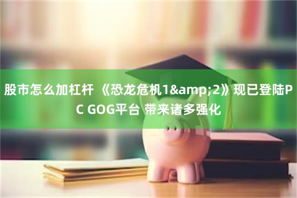 股市怎么加杠杆 《恐龙危机1&2》现已登陆PC GOG平台 带来诸多强化