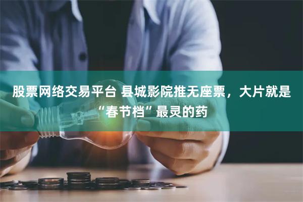 股票网络交易平台 县城影院推无座票，大片就是“春节档”最灵的药