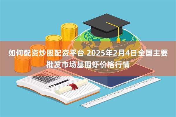 如何配资炒股配资平台 2025年2月4日全国主要批发市场基围虾价格行情