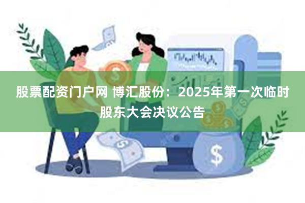 股票配资门户网 博汇股份：2025年第一次临时股东大会决议公告