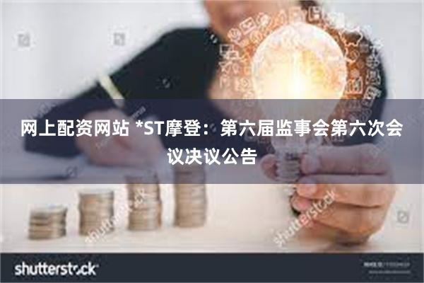 网上配资网站 *ST摩登：第六届监事会第六次会议决议公告