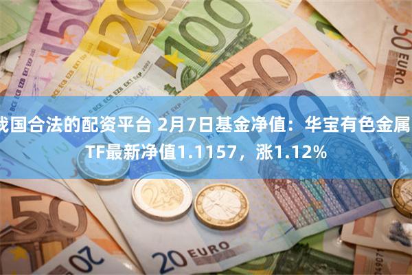 我国合法的配资平台 2月7日基金净值：华宝有色金属ETF最新净值1.1157，涨1.12%