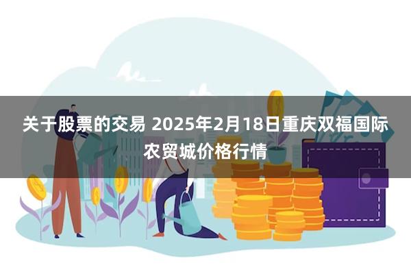 关于股票的交易 2025年2月18日重庆双福国际农贸城价格行情