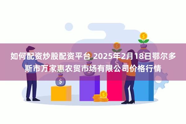 如何配资炒股配资平台 2025年2月18日鄂尔多斯市万家惠农贸市场有限公司价格行情