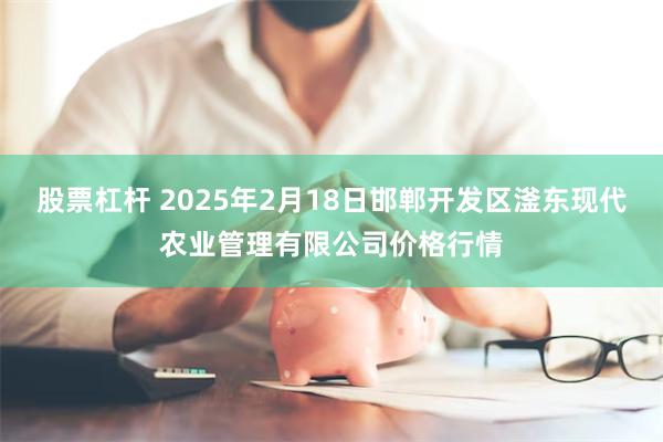 股票杠杆 2025年2月18日邯郸开发区滏东现代农业管理有限公司价格行情