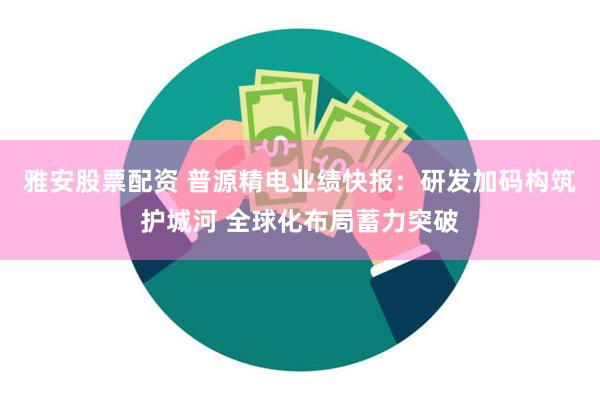 雅安股票配资 普源精电业绩快报：研发加码构筑护城河 全球化布局蓄力突破