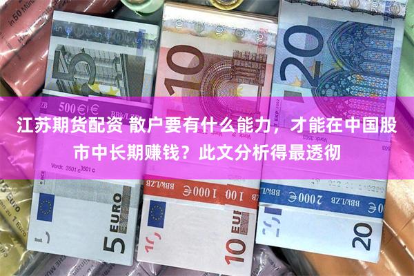 江苏期货配资 散户要有什么能力，才能在中国股市中长期赚钱？此文分析得最透彻